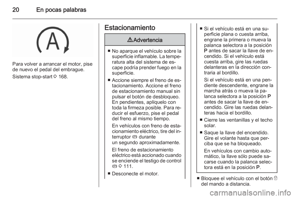 OPEL INSIGNIA 2015.5  Manual de Instrucciones (in Spanish) 20En pocas palabras
Para volver a arrancar el motor, pise
de nuevo el pedal del embrague.
Sistema stop-start  3 168.
Estacionamiento9 Advertencia
■No aparque el vehículo sobre la
superficie inflama