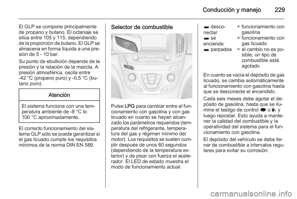 OPEL INSIGNIA 2015.5 Manual de Instrucciones (in Spanish) Conducción y manejo229
El GLP se compone principalmente
de propano y butano. El octanaje se
sitúa entre 105 y 115, dependiendo
de la proporción de butano. El GLP se almacena en forma líquida a una OPEL INSIGNIA 2015.5 Manual de Instrucciones (in Spanish) Conducción y manejo229
El GLP se compone principalmente
de propano y butano. El octanaje se
sitúa entre 105 y 115, dependiendo
de la proporción de butano. El GLP se almacena en forma líquida a una