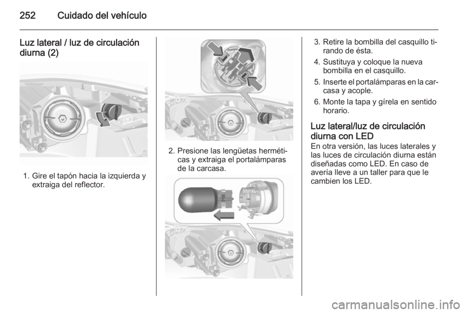 OPEL INSIGNIA 2015.5 Manual de Instrucciones (in Spanish) 252Cuidado del vehículo
Luz lateral / luz de circulacióndiurna (2)
1. Gire el tapón hacia la izquierda y extraiga del reflector.
2. Presione las lengüetas herméti‐cas y extraiga el portalámpar OPEL INSIGNIA 2015.5 Manual de Instrucciones (in Spanish) 252Cuidado del vehículo
Luz lateral / luz de circulacióndiurna (2)
1. Gire el tapón hacia la izquierda y extraiga del reflector.
2. Presione las lengüetas herméti‐cas y extraiga el portalámpar