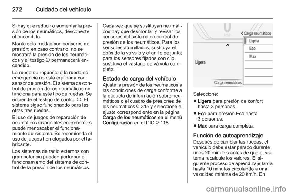 OPEL INSIGNIA 2015.5 Manual de Instrucciones (in Spanish) 272Cuidado del vehículo
Si hay que reducir o aumentar la pre‐sión de los neumáticos, desconecte
el encendido.
Monte sólo ruedas con sensores de presión; en caso contrario, no se
mostrará la pr OPEL INSIGNIA 2015.5 Manual de Instrucciones (in Spanish) 272Cuidado del vehículo
Si hay que reducir o aumentar la pre‐sión de los neumáticos, desconecte
el encendido.
Monte sólo ruedas con sensores de presión; en caso contrario, no se
mostrará la pr