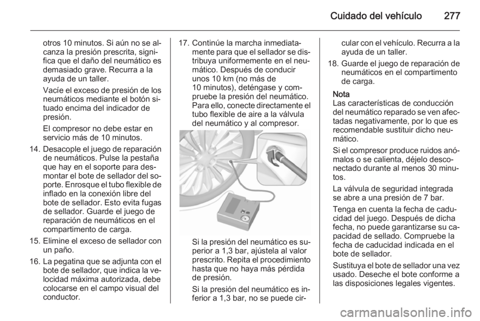 OPEL INSIGNIA 2015.5 Manual de Instrucciones (in Spanish) Cuidado del vehículo277
otros 10 minutos. Si aún no se al‐
canza la presión prescrita, signi‐ fica que el daño del neumático es demasiado grave. Recurra a la
ayuda de un taller.
Vacíe el exc OPEL INSIGNIA 2015.5 Manual de Instrucciones (in Spanish) Cuidado del vehículo277
otros 10 minutos. Si aún no se al‐
canza la presión prescrita, signi‐ fica que el daño del neumático es demasiado grave. Recurra a la
ayuda de un taller.
Vacíe el exc