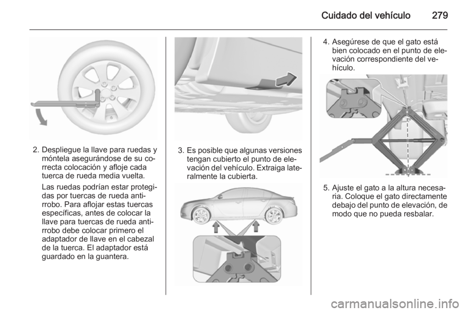 OPEL INSIGNIA 2015.5  Manual de Instrucciones (in Spanish) Cuidado del vehículo279
2. Despliegue la llave para ruedas ymóntela asegurándose de su co‐
rrecta colocación y afloje cada
tuerca de rueda media vuelta.
Las ruedas podrían estar protegi‐
das 