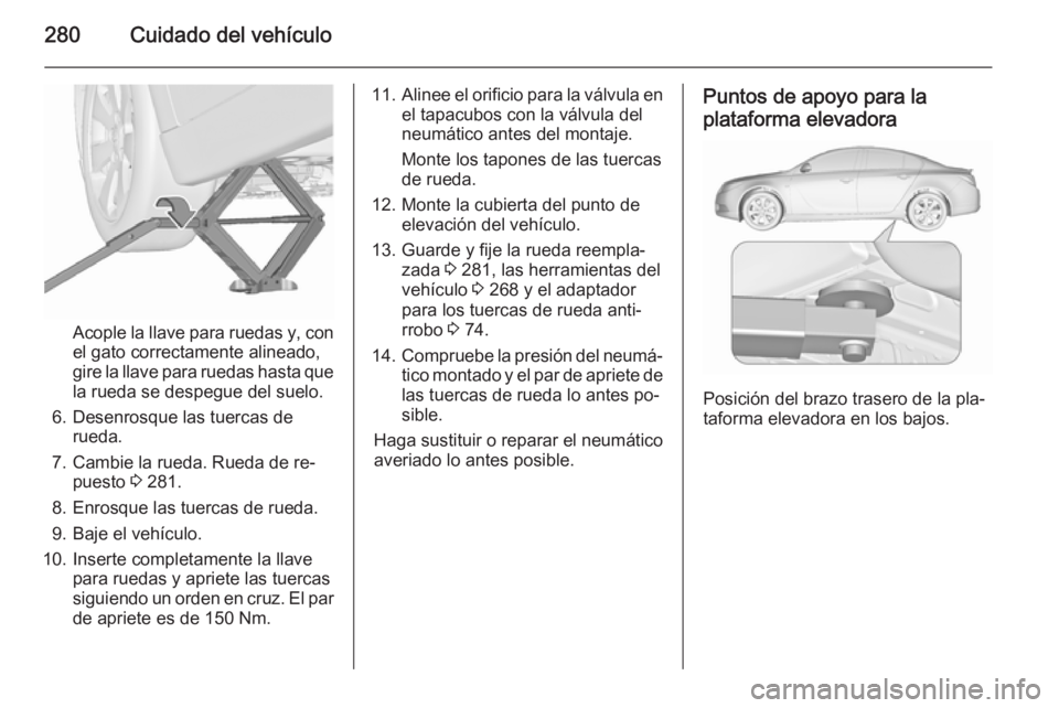 OPEL INSIGNIA 2015.5 Manual de Instrucciones (in Spanish) 280Cuidado del vehículo
Acople la llave para ruedas y, con
el gato correctamente alineado,
gire la llave para ruedas hasta que la rueda se despegue del suelo.
6. Desenrosque las tuercas de rueda.
7. OPEL INSIGNIA 2015.5 Manual de Instrucciones (in Spanish) 280Cuidado del vehículo
Acople la llave para ruedas y, con
el gato correctamente alineado,
gire la llave para ruedas hasta que la rueda se despegue del suelo.
6. Desenrosque las tuercas de rueda.
7.