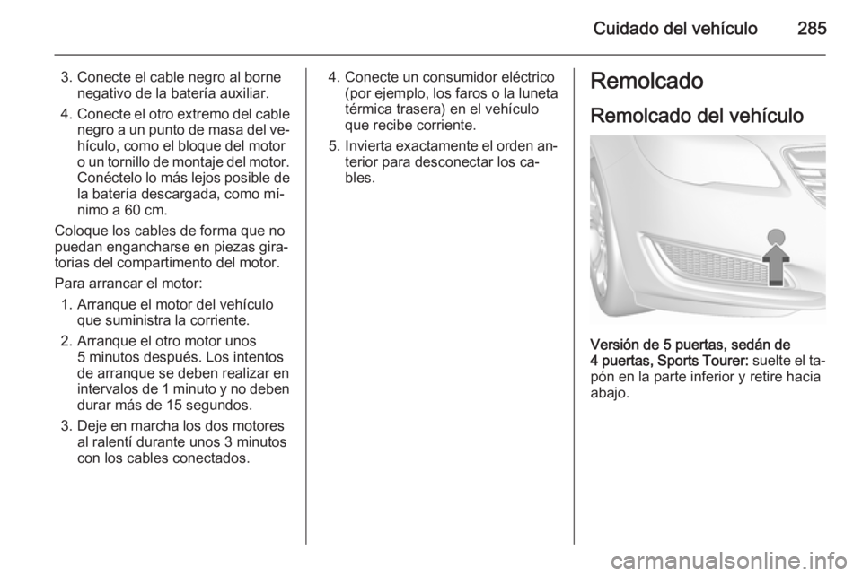 OPEL INSIGNIA 2015.5  Manual de Instrucciones (in Spanish) Cuidado del vehículo285
3. Conecte el cable negro al bornenegativo de la batería auxiliar.
4. Conecte el otro extremo del cable
negro a un punto de masa del ve‐ hículo, como el bloque del motor
o