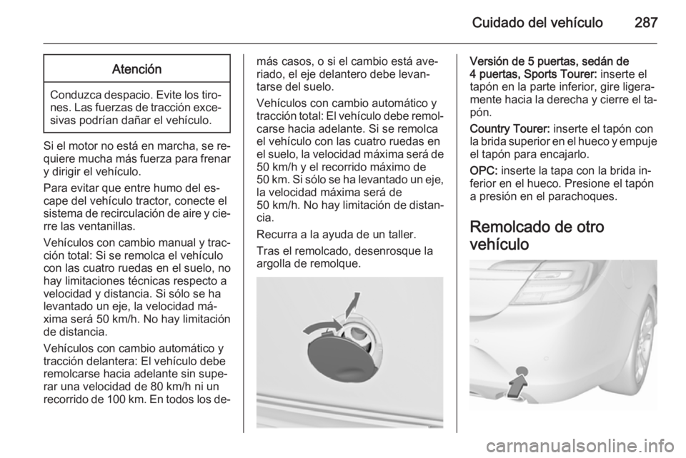 OPEL INSIGNIA 2015.5  Manual de Instrucciones (in Spanish) Cuidado del vehículo287Atención
Conduzca despacio. Evite los tiro‐nes. Las fuerzas de tracción exce‐sivas podrían dañar el vehículo.
Si el motor no está en marcha, se re‐
quiere mucha má