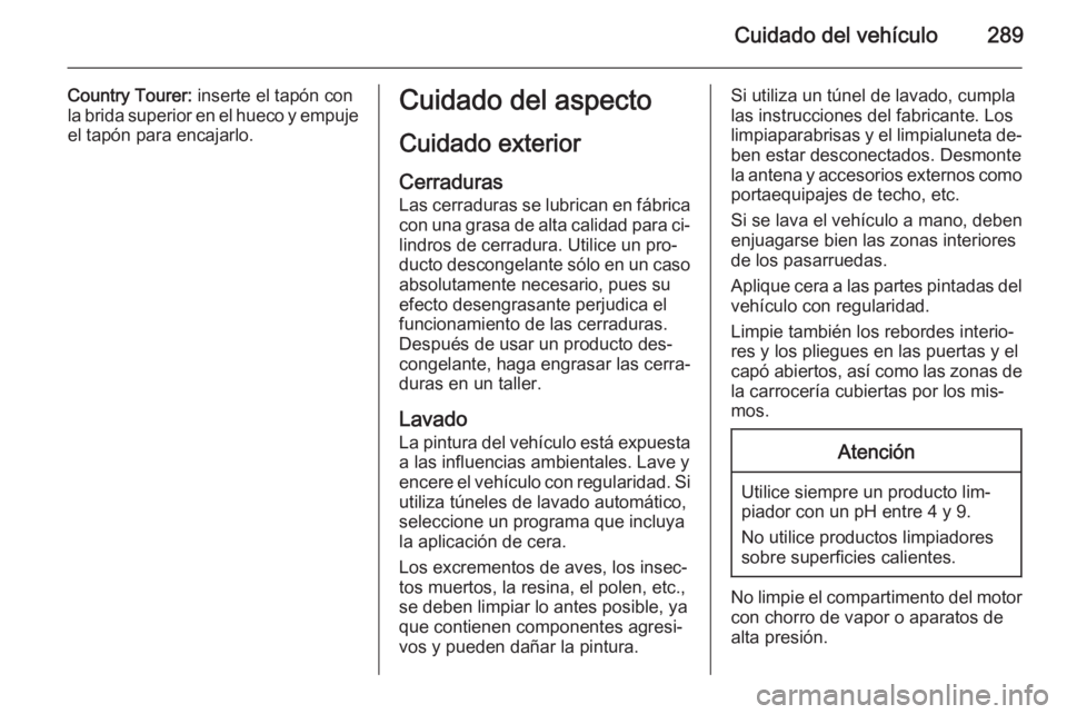 OPEL INSIGNIA 2015.5 Manual de Instrucciones (in Spanish) Cuidado del vehículo289
Country Tourer: inserte el tapón con
la brida superior en el hueco y empuje el tapón para encajarlo.Cuidado del aspecto
Cuidado exterior Cerraduras
Las cerraduras se lubrica OPEL INSIGNIA 2015.5 Manual de Instrucciones (in Spanish) Cuidado del vehículo289
Country Tourer: inserte el tapón con
la brida superior en el hueco y empuje el tapón para encajarlo.Cuidado del aspecto
Cuidado exterior Cerraduras
Las cerraduras se lubrica