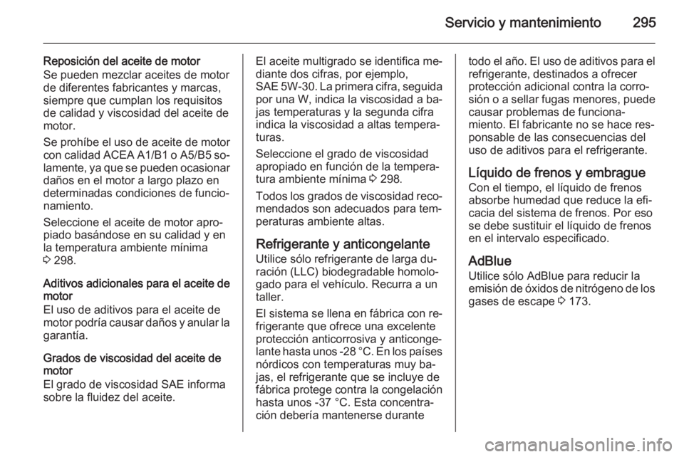 OPEL INSIGNIA 2015.5 Manual de Instrucciones (in Spanish) Servicio y mantenimiento295
Reposición del aceite de motor
Se pueden mezclar aceites de motor de diferentes fabricantes y marcas,
siempre que cumplan los requisitos
de calidad y viscosidad del aceite OPEL INSIGNIA 2015.5 Manual de Instrucciones (in Spanish) Servicio y mantenimiento295
Reposición del aceite de motor
Se pueden mezclar aceites de motor de diferentes fabricantes y marcas,
siempre que cumplan los requisitos
de calidad y viscosidad del aceite