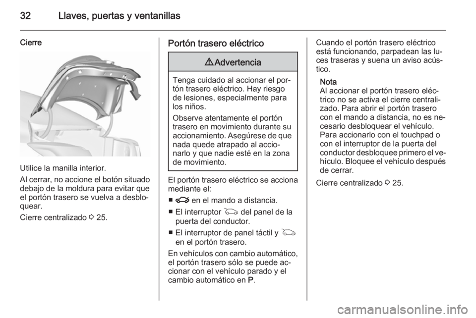 OPEL INSIGNIA 2015.5  Manual de Instrucciones (in Spanish) 32Llaves, puertas y ventanillas
Cierre
Utilice la manilla interior.
Al cerrar, no accione el botón situado debajo de la moldura para evitar que
el portón trasero se vuelva a desblo‐
quear.
Cierre 