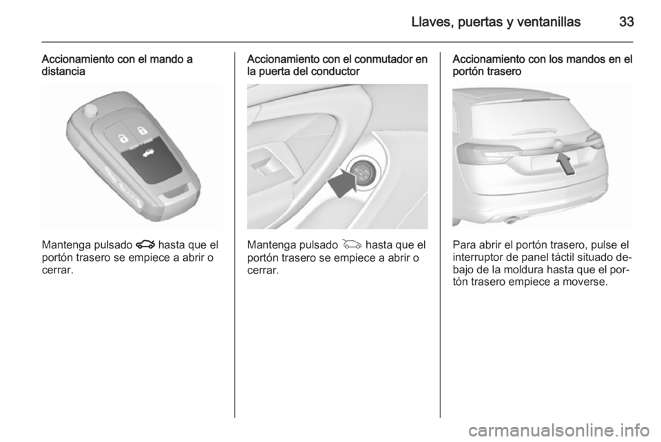 OPEL INSIGNIA 2015.5  Manual de Instrucciones (in Spanish) Llaves, puertas y ventanillas33
Accionamiento con el mando a
distancia
Mantenga pulsado  x hasta que el
portón trasero se empiece a abrir o
cerrar.
Accionamiento con el conmutador en
la puerta del co