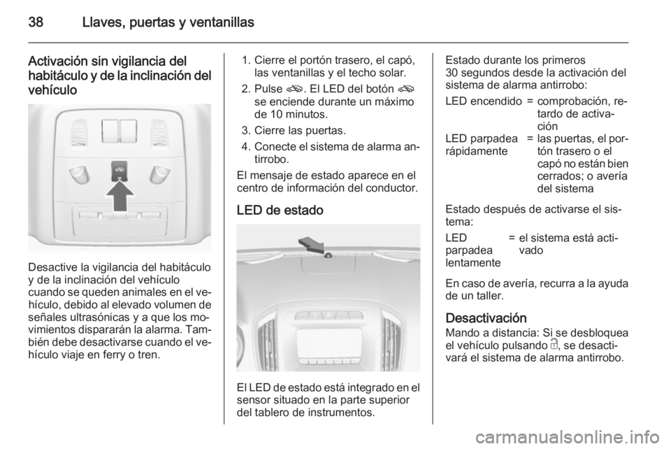 OPEL INSIGNIA 2015.5  Manual de Instrucciones (in Spanish) 38Llaves, puertas y ventanillas
Activación sin vigilancia del
habitáculo y de la inclinación del
vehículo
Desactive la vigilancia del habitáculo
y de la inclinación del vehículo
cuando se quede