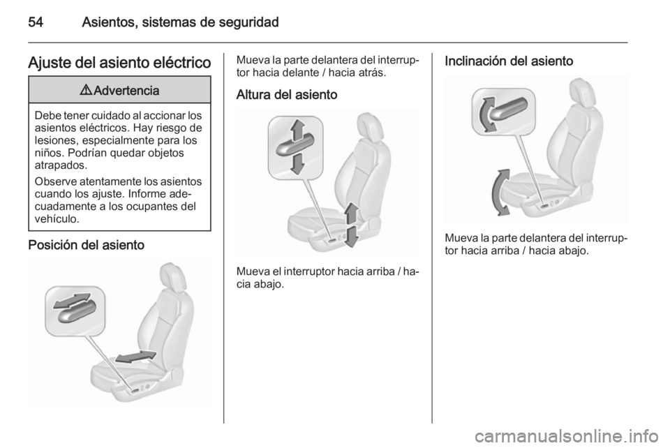 OPEL INSIGNIA 2015.5  Manual de Instrucciones (in Spanish) 54Asientos, sistemas de seguridadAjuste del asiento eléctrico9Advertencia
Debe tener cuidado al accionar los
asientos eléctricos. Hay riesgo de
lesiones, especialmente para los
niños. Podrían qued