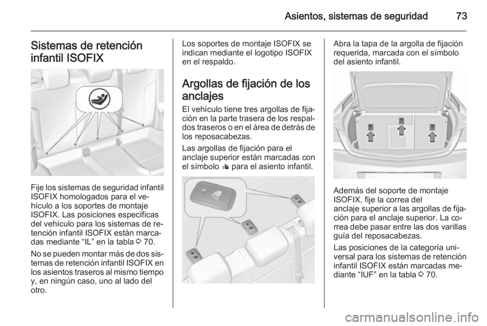 OPEL INSIGNIA 2015.5  Manual de Instrucciones (in Spanish) Asientos, sistemas de seguridad73Sistemas de retención
infantil ISOFIX
Fije los sistemas de seguridad infantil
ISOFIX homologados para el ve‐
hículo a los soportes de montaje
ISOFIX. Las posicione