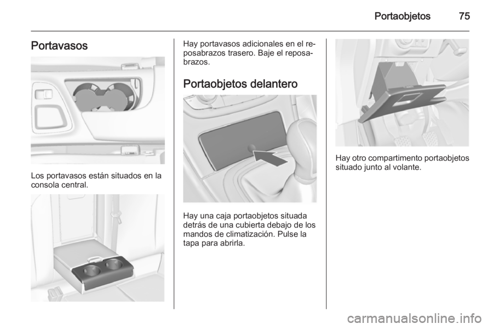OPEL INSIGNIA 2015.5  Manual de Instrucciones (in Spanish) Portaobjetos75Portavasos
Los portavasos están situados en la
consola central.
Hay portavasos adicionales en el re‐
posabrazos trasero. Baje el reposa‐
brazos.
Portaobjetos delantero
Hay una caja 