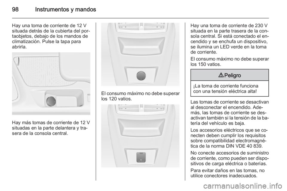 OPEL INSIGNIA 2015.5 Manual de Instrucciones (in Spanish) 98Instrumentos y mandos
Hay una toma de corriente de 12 V
situada detrás de la cubierta del por‐
taobjetos, debajo de los mandos de
climatización. Pulse la tapa para
abrirla.
Hay más tomas de cor OPEL INSIGNIA 2015.5 Manual de Instrucciones (in Spanish) 98Instrumentos y mandos
Hay una toma de corriente de 12 V
situada detrás de la cubierta del por‐
taobjetos, debajo de los mandos de
climatización. Pulse la tapa para
abrirla.
Hay más tomas de cor