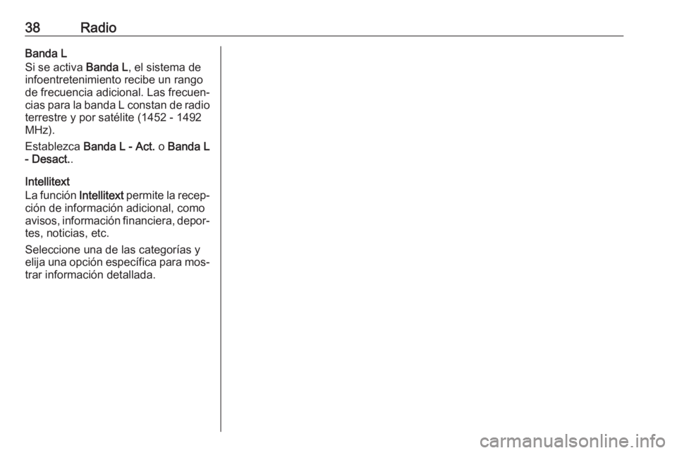 OPEL INSIGNIA 2016 Manual de infoentretenimiento (in Spanish) 38RadioBanda L
Si se activa Banda L, el sistema de
infoentretenimiento recibe un rango de frecuencia adicional. Las frecuen‐
cias para la banda L constan de radio
terrestre y por satélite (1452 - OPEL INSIGNIA 2016 Manual de infoentretenimiento (in Spanish) 38RadioBanda L
Si se activa Banda L, el sistema de
infoentretenimiento recibe un rango de frecuencia adicional. Las frecuen‐
cias para la banda L constan de radio
terrestre y por satélite (1452 -
