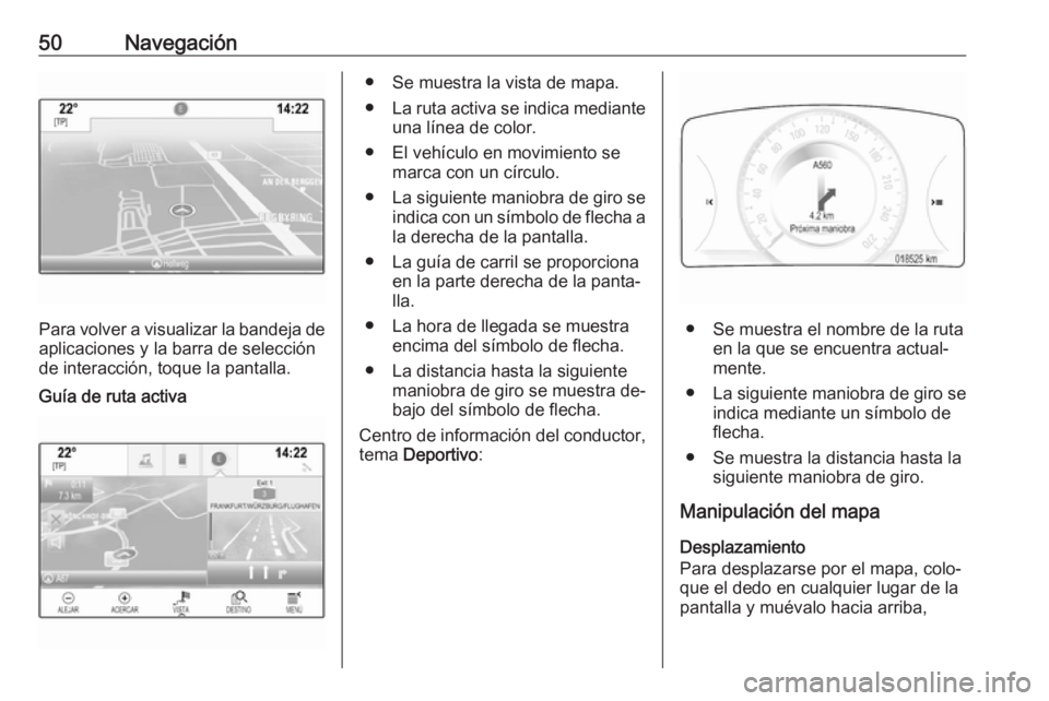 OPEL INSIGNIA 2016 Manual de infoentretenimiento (in Spanish) 50Navegación
Para volver a visualizar la bandeja deaplicaciones y la barra de selección
de interacción, toque la pantalla.
Guía de ruta activa● Se muestra la vista de mapa.
● La ruta activa se OPEL INSIGNIA 2016 Manual de infoentretenimiento (in Spanish) 50Navegación
Para volver a visualizar la bandeja deaplicaciones y la barra de selección
de interacción, toque la pantalla.
Guía de ruta activa● Se muestra la vista de mapa.
● La ruta activa se