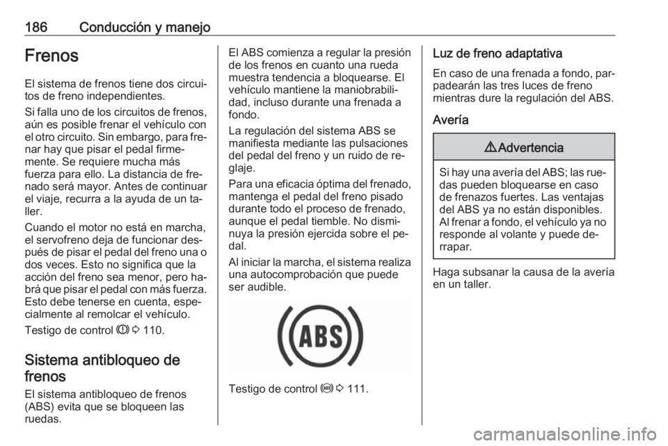 OPEL INSIGNIA 2016 Manual de Instrucciones (in Spanish) 186Conducción y manejoFrenosEl sistema de frenos tiene dos circui‐
tos de freno independientes.
Si falla uno de los circuitos de frenos,
aún es posible frenar el vehículo con
el otro circuito. Si OPEL INSIGNIA 2016 Manual de Instrucciones (in Spanish) 186Conducción y manejoFrenosEl sistema de frenos tiene dos circui‐
tos de freno independientes.
Si falla uno de los circuitos de frenos,
aún es posible frenar el vehículo con
el otro circuito. Si