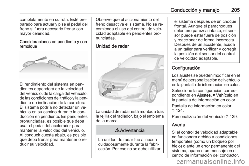 OPEL INSIGNIA 2016 Manual de Instrucciones (in Spanish) Conducción y manejo205completamente en su ruta. Esté pre‐
parado para actuar y pise el pedal del
freno si fuera necesario frenar con
mayor celeridad.
Consideraciones en pendiente y con
remolque
El OPEL INSIGNIA 2016 Manual de Instrucciones (in Spanish) Conducción y manejo205completamente en su ruta. Esté pre‐
parado para actuar y pise el pedal del
freno si fuera necesario frenar con
mayor celeridad.
Consideraciones en pendiente y con
remolque
El