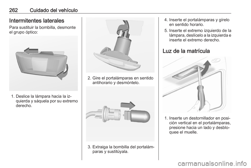 OPEL INSIGNIA 2016 Manual de Instrucciones (in Spanish) 262Cuidado del vehículoIntermitentes laterales
Para sustituir la bombilla, desmonte
el grupo óptico:
1. Deslice la lámpara hacia la iz‐ quierda y sáquela por su extremo
derecho.
2. Gire el porta OPEL INSIGNIA 2016 Manual de Instrucciones (in Spanish) 262Cuidado del vehículoIntermitentes laterales
Para sustituir la bombilla, desmonte
el grupo óptico:
1. Deslice la lámpara hacia la iz‐ quierda y sáquela por su extremo
derecho.
2. Gire el porta