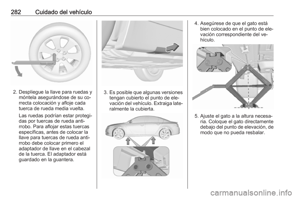 OPEL INSIGNIA 2016 Manual de Instrucciones (in Spanish) 282Cuidado del vehículo
2. Despliegue la llave para ruedas ymóntela asegurándose de su co‐
rrecta colocación y afloje cada
tuerca de rueda media vuelta.
Las ruedas podrían estar protegi‐
das OPEL INSIGNIA 2016 Manual de Instrucciones (in Spanish) 282Cuidado del vehículo
2. Despliegue la llave para ruedas ymóntela asegurándose de su co‐
rrecta colocación y afloje cada
tuerca de rueda media vuelta.
Las ruedas podrían estar protegi‐
das