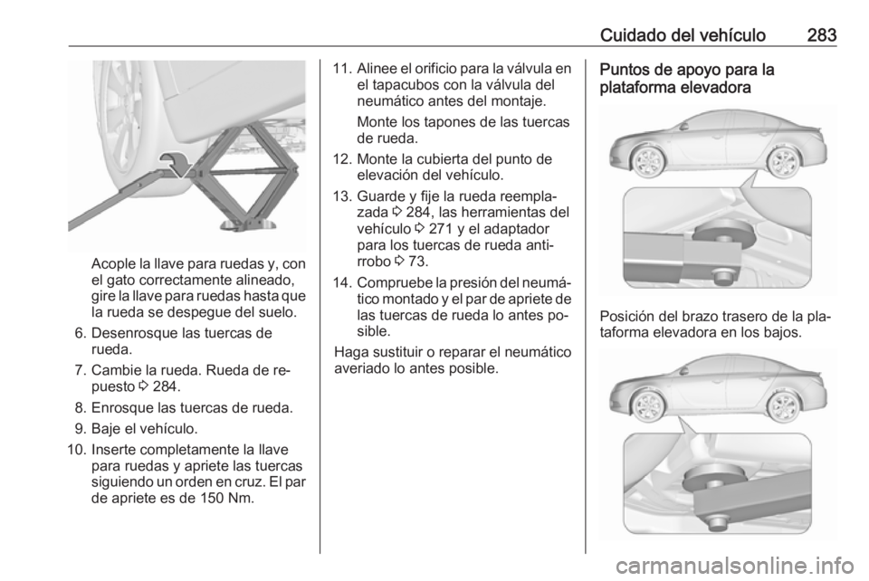 OPEL INSIGNIA 2016 Manual de Instrucciones (in Spanish) Cuidado del vehículo283
Acople la llave para ruedas y, con
el gato correctamente alineado,
gire la llave para ruedas hasta que la rueda se despegue del suelo.
6. Desenrosque las tuercas de rueda.
7. OPEL INSIGNIA 2016 Manual de Instrucciones (in Spanish) Cuidado del vehículo283
Acople la llave para ruedas y, con
el gato correctamente alineado,
gire la llave para ruedas hasta que la rueda se despegue del suelo.
6. Desenrosque las tuercas de rueda.
7.
