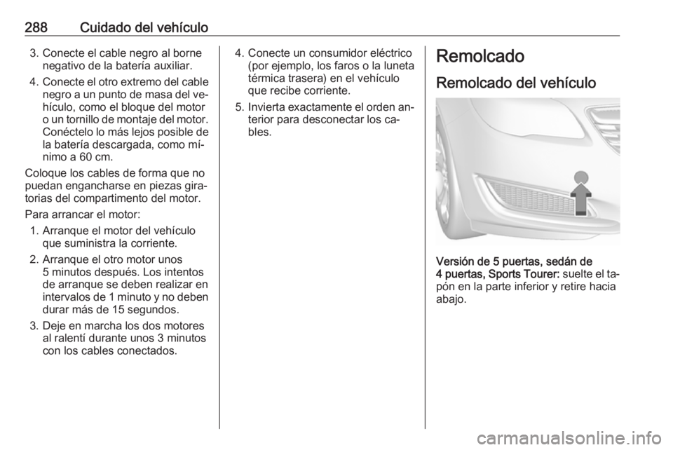 OPEL INSIGNIA 2016 Manual de Instrucciones (in Spanish) 288Cuidado del vehículo3. Conecte el cable negro al bornenegativo de la batería auxiliar.
4. Conecte el otro extremo del cable
negro a un punto de masa del ve‐ hículo, como el bloque del motoro u OPEL INSIGNIA 2016 Manual de Instrucciones (in Spanish) 288Cuidado del vehículo3. Conecte el cable negro al bornenegativo de la batería auxiliar.
4. Conecte el otro extremo del cable
negro a un punto de masa del ve‐ hículo, como el bloque del motoro u