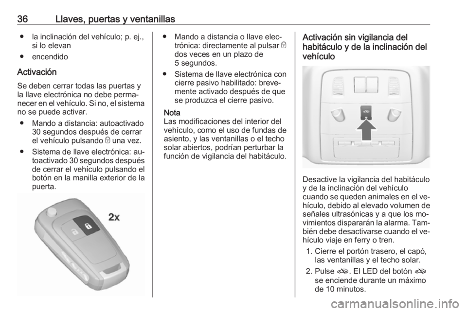 OPEL INSIGNIA 2016 Manual de Instrucciones (in Spanish) 36Llaves, puertas y ventanillas● la inclinación del vehículo; p. ej.,si lo elevan
● encendido
Activación Se deben cerrar todas las puertas y
la llave electrónica no debe perma‐
necer en el v OPEL INSIGNIA 2016 Manual de Instrucciones (in Spanish) 36Llaves, puertas y ventanillas● la inclinación del vehículo; p. ej.,si lo elevan
● encendido
Activación Se deben cerrar todas las puertas y
la llave electrónica no debe perma‐
necer en el v