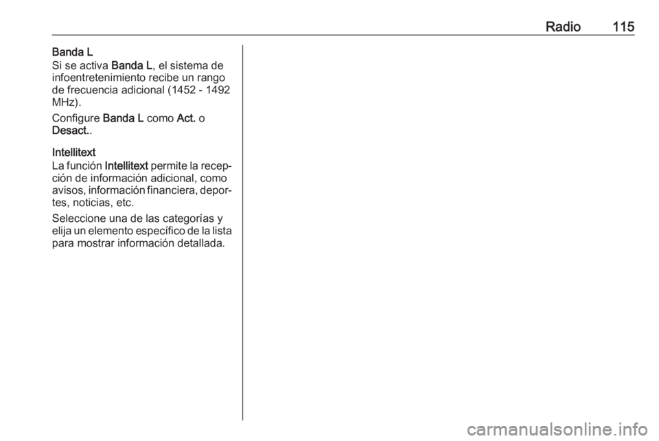 OPEL INSIGNIA 2016.5  Manual de infoentretenimiento (in Spanish) Radio115Banda L
Si se activa  Banda L, el sistema de
infoentretenimiento recibe un rango de frecuencia adicional (1452 - 1492
MHz).
Configure  Banda L como Act. o
Desact. .
Intellitext
La función  In