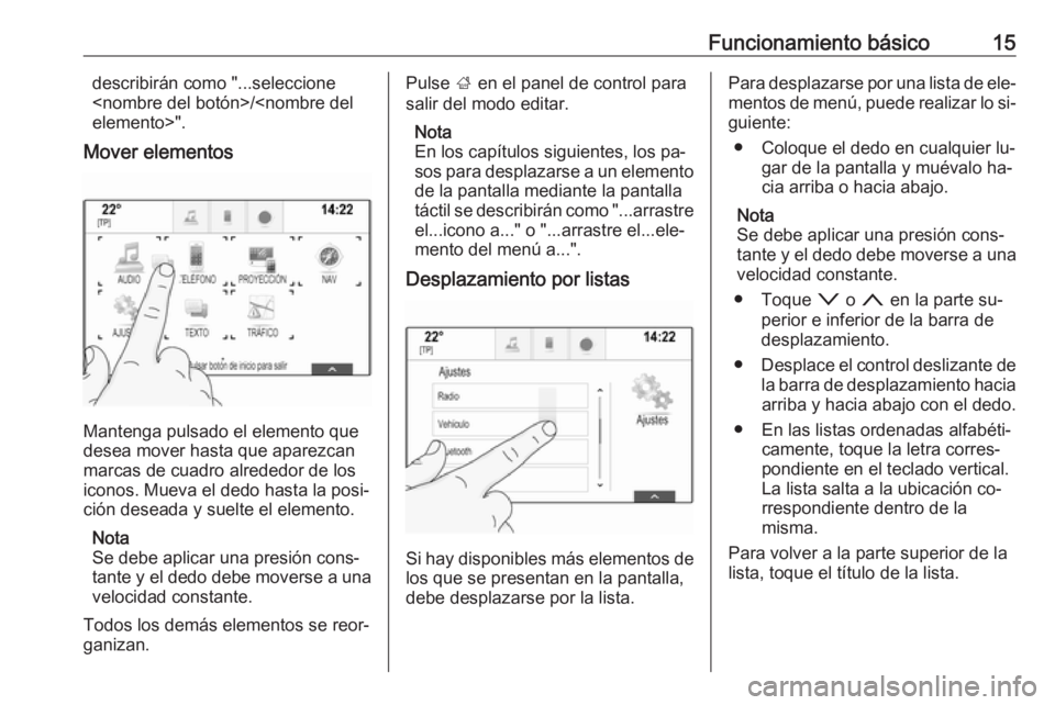 OPEL INSIGNIA 2016.5  Manual de infoentretenimiento (in Spanish) Funcionamiento básico15describirán como "...seleccione
<nombre del botón>/<nombre del
elemento>".
Mover elementos
Mantenga pulsado el elemento que
desea mover hasta que aparezcan
marcas de 