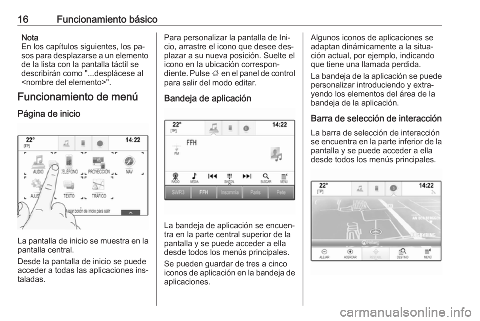 OPEL INSIGNIA 2016.5  Manual de infoentretenimiento (in Spanish) 16Funcionamiento básicoNota
En los capítulos siguientes, los pa‐
sos para desplazarse a un elemento
de la lista con la pantalla táctil se
describirán como "...desplácese al
<nombre del elem