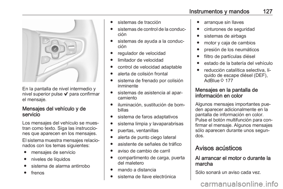 OPEL INSIGNIA 2016.5  Manual de Instrucciones (in Spanish) Instrumentos y mandos127
En la pantalla de nivel intermedio y
nivel superior pulse  9 para confirmar
el mensaje.
Mensajes del vehículo y de
servicio
Los mensajes del vehículo se mues‐tran como tex