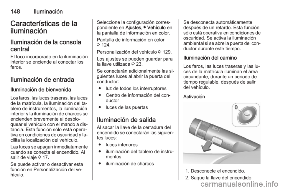 OPEL INSIGNIA 2016.5  Manual de Instrucciones (in Spanish) 148IluminaciónCaracterísticas de la
iluminación
Iluminación de la consola central
El foco incorporado en la iluminación
interior se enciende al conectar los
faros.
Iluminación de entrada Ilumina