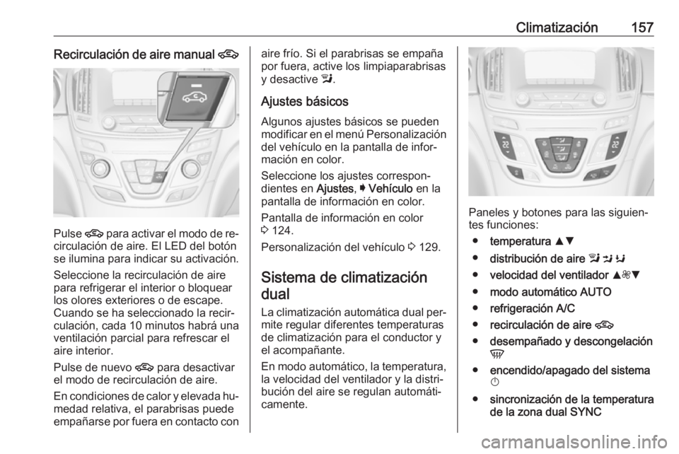 OPEL INSIGNIA 2016.5 Manual de Instrucciones (in Spanish) Climatización157Recirculación de aire manual 4
Pulse 4
para activar el modo de re‐
circulación de aire. El LED del botón
se ilumina para indicar su activación.
Seleccione la recirculación de OPEL INSIGNIA 2016.5 Manual de Instrucciones (in Spanish) Climatización157Recirculación de aire manual 4
Pulse 4
para activar el modo de re‐
circulación de aire. El LED del botón
se ilumina para indicar su activación.
Seleccione la recirculación de