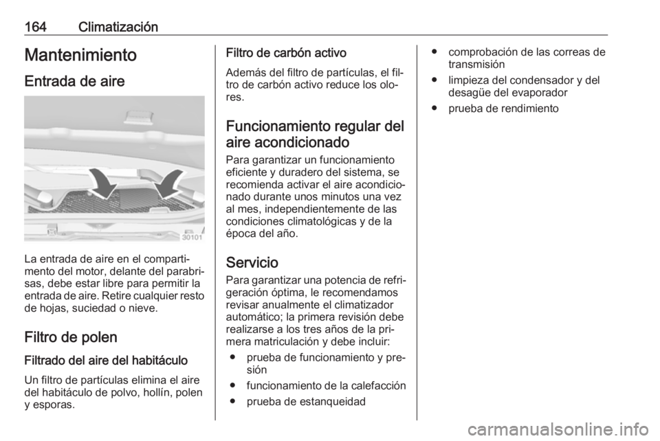 OPEL INSIGNIA 2016.5  Manual de Instrucciones (in Spanish) 164ClimatizaciónMantenimiento
Entrada de aire
La entrada de aire en el comparti‐
mento del motor, delante del parabri‐
sas, debe estar libre para permitir la
entrada de aire. Retire cualquier res