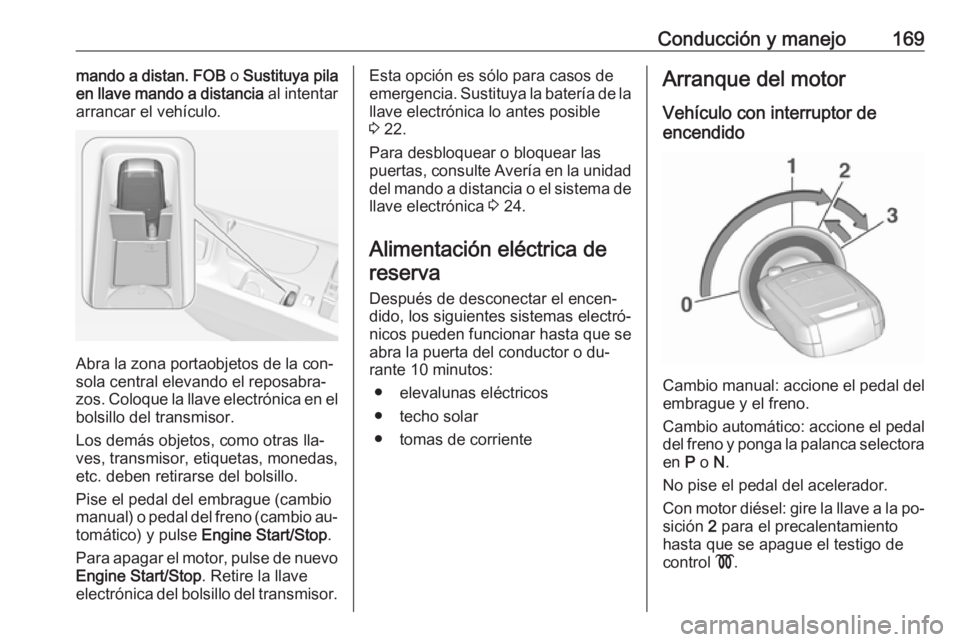 OPEL INSIGNIA 2016.5  Manual de Instrucciones (in Spanish) Conducción y manejo169mando a distan. FOB o Sustituya pila
en llave mando a distancia  al intentar
arrancar el vehículo.
Abra la zona portaobjetos de la con‐
sola central elevando el reposabra‐
