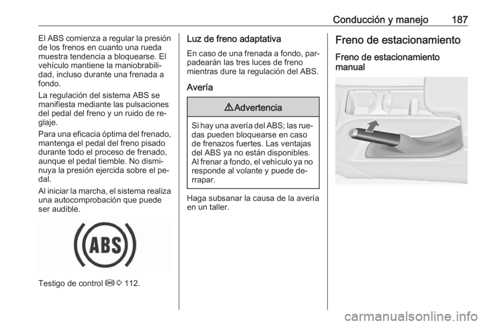 OPEL INSIGNIA 2016.5  Manual de Instrucciones (in Spanish) Conducción y manejo187El ABS comienza a regular la presión
de los frenos en cuanto una rueda
muestra tendencia a bloquearse. El
vehículo mantiene la maniobrabili‐
dad, incluso durante una frenada