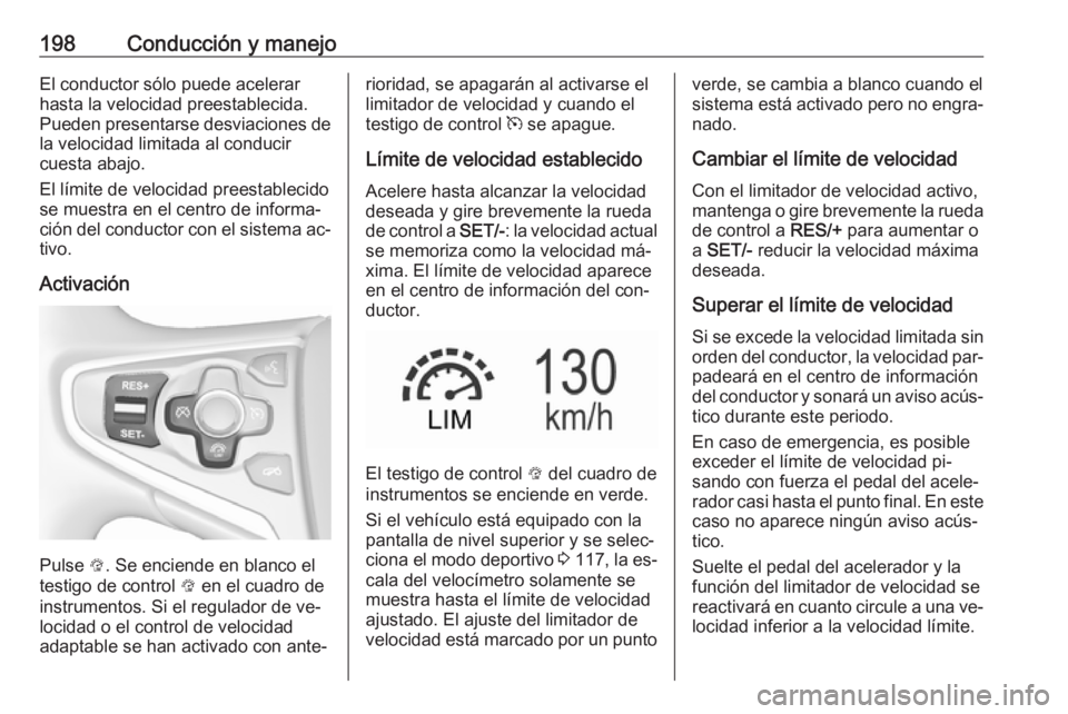 OPEL INSIGNIA 2016.5 Manual de Instrucciones (in Spanish) 198Conducción y manejoEl conductor sólo puede acelerar
hasta la velocidad preestablecida.
Pueden presentarse desviaciones de la velocidad limitada al conducir
cuesta abajo.
El límite de velocidad p OPEL INSIGNIA 2016.5 Manual de Instrucciones (in Spanish) 198Conducción y manejoEl conductor sólo puede acelerar
hasta la velocidad preestablecida.
Pueden presentarse desviaciones de la velocidad limitada al conducir
cuesta abajo.
El límite de velocidad p