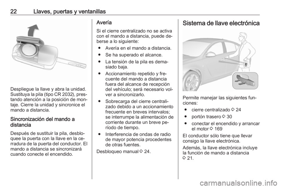 OPEL INSIGNIA 2016.5  Manual de Instrucciones (in Spanish) 22Llaves, puertas y ventanillas
Despliegue la llave y abra la unidad.
Sustituya la pila (tipo CR 2032), pres‐ tando atención a la posición de mon‐
taje. Cierre la unidad y sincronice el
mando a 