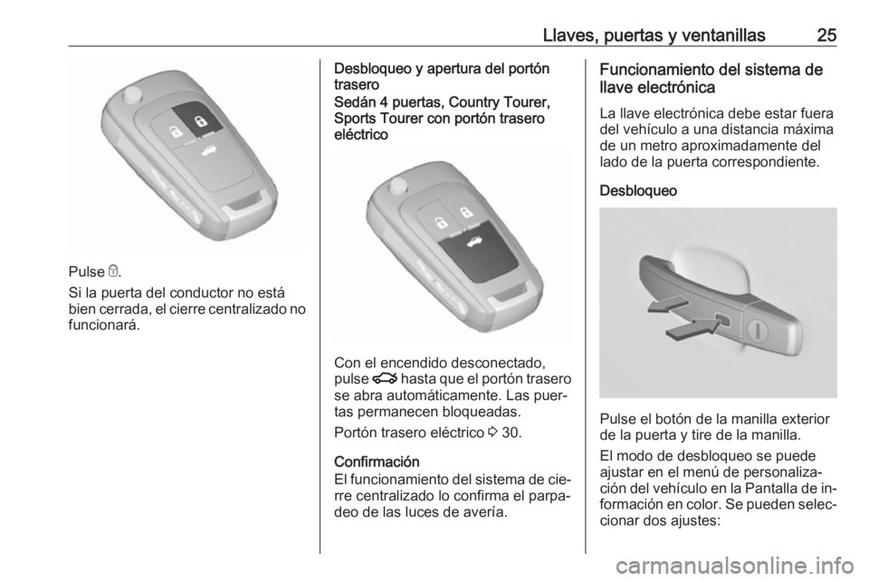 OPEL INSIGNIA 2016.5 Manual de Instrucciones (in Spanish) Llaves, puertas y ventanillas25
Pulse e.
Si la puerta del conductor no está
bien cerrada, el cierre centralizado no funcionará.
Desbloqueo y apertura del portón
traseroSedán 4 puertas, Country Tou OPEL INSIGNIA 2016.5 Manual de Instrucciones (in Spanish) Llaves, puertas y ventanillas25
Pulse e.
Si la puerta del conductor no está
bien cerrada, el cierre centralizado no funcionará.
Desbloqueo y apertura del portón
traseroSedán 4 puertas, Country Tou