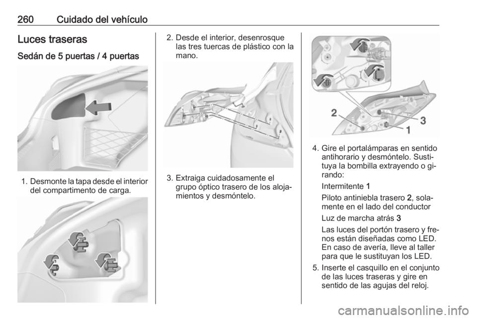 OPEL INSIGNIA 2016.5 Manual de Instrucciones (in Spanish) 260Cuidado del vehículoLuces traserasSedán de 5 puertas / 4 puertas
1. Desmonte la tapa desde el interior
del compartimento de carga.
2. Desde el interior, desenrosque las tres tuercas de plástico OPEL INSIGNIA 2016.5 Manual de Instrucciones (in Spanish) 260Cuidado del vehículoLuces traserasSedán de 5 puertas / 4 puertas
1. Desmonte la tapa desde el interior
del compartimento de carga.
2. Desde el interior, desenrosque las tres tuercas de plástico