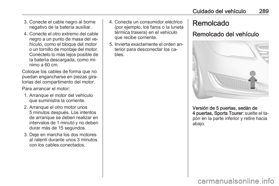 OPEL INSIGNIA 2016.5 Manual de Instrucciones (in Spanish) Cuidado del vehículo2893. Conecte el cable negro al bornenegativo de la batería auxiliar.
4. Conecte el otro extremo del cable
negro a un punto de masa del ve‐
hículo, como el bloque del motor
o OPEL INSIGNIA 2016.5 Manual de Instrucciones (in Spanish) Cuidado del vehículo2893. Conecte el cable negro al bornenegativo de la batería auxiliar.
4. Conecte el otro extremo del cable
negro a un punto de masa del ve‐
hículo, como el bloque del motor
o