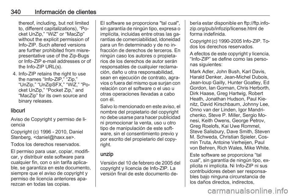 OPEL INSIGNIA 2016.5  Manual de Instrucciones (in Spanish) 340Información de clientesthereof, including, but not limited
to, different capitalizations), “Po‐
cket UnZip,” “WiZ” or “MacZip”
without the explicit permission of
Info-ZIP. Such alter