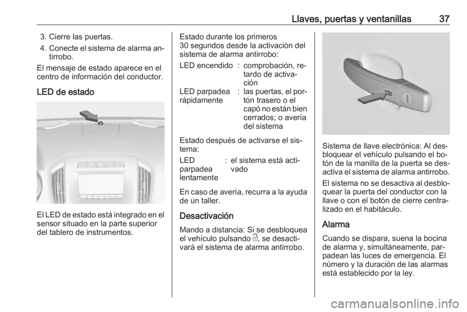 OPEL INSIGNIA 2016.5  Manual de Instrucciones (in Spanish) Llaves, puertas y ventanillas373. Cierre las puertas.
4. Conecte el sistema de alarma an‐
tirrobo.
El mensaje de estado aparece en el
centro de información del conductor.
LED de estado
El LED de es