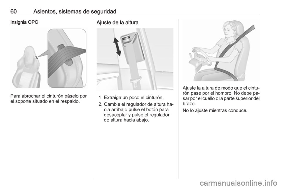 OPEL INSIGNIA 2016.5 Manual de Instrucciones (in Spanish) 60Asientos, sistemas de seguridadInsignia OPC
Para abrochar el cinturón páselo por
el soporte situado en el respaldo.
Ajuste de la altura
1. Extraiga un poco el cinturón.
2. Cambie el regulador de OPEL INSIGNIA 2016.5 Manual de Instrucciones (in Spanish) 60Asientos, sistemas de seguridadInsignia OPC
Para abrochar el cinturón páselo por
el soporte situado en el respaldo.
Ajuste de la altura
1. Extraiga un poco el cinturón.
2. Cambie el regulador de