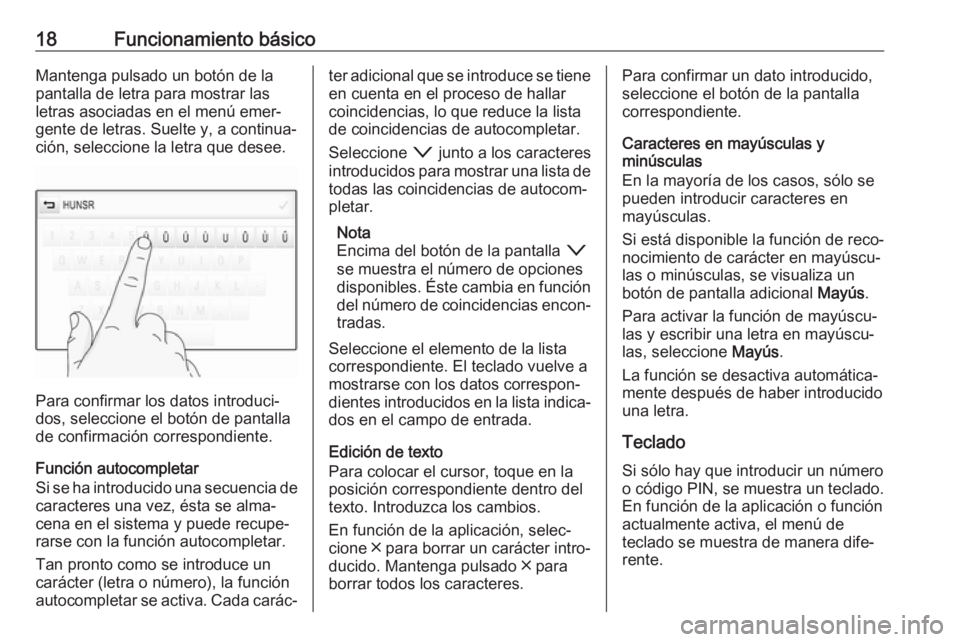 OPEL INSIGNIA 2017  Manual de infoentretenimiento (in Spanish) 18Funcionamiento básicoMantenga pulsado un botón de la
pantalla de letra para mostrar las
letras asociadas en el menú emer‐
gente de letras. Suelte y, a continua‐
ción, seleccione la letra que