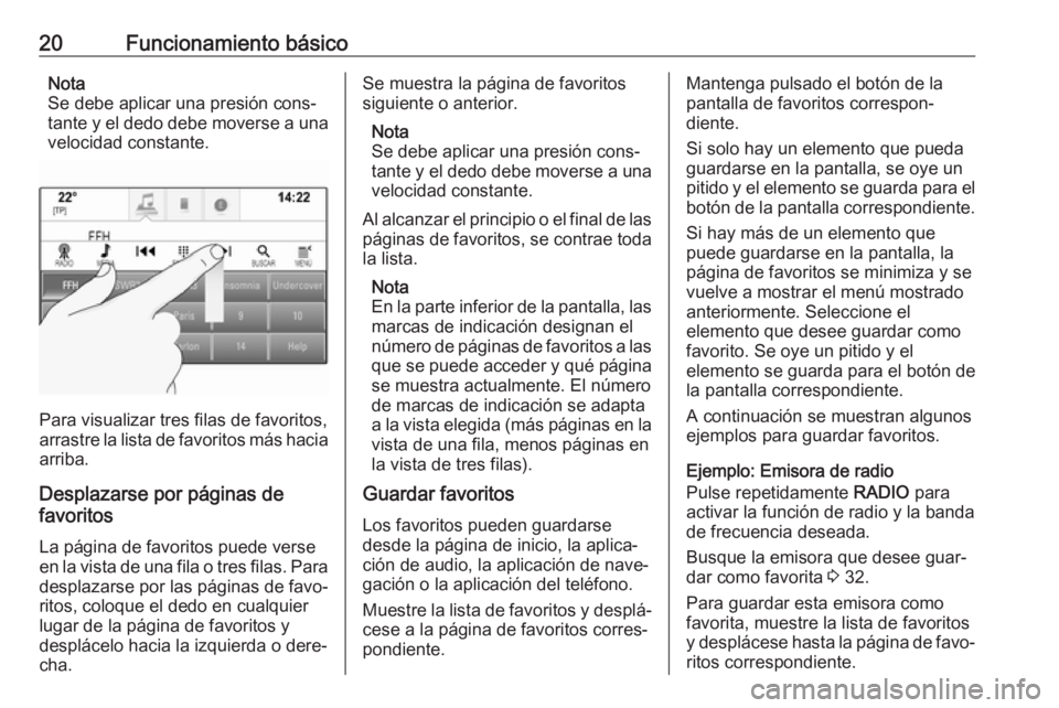 OPEL INSIGNIA 2017  Manual de infoentretenimiento (in Spanish) 20Funcionamiento básicoNota
Se debe aplicar una presión cons‐
tante y el dedo debe moverse a una velocidad constante.
Para visualizar tres filas de favoritos,
arrastre la lista de favoritos más h