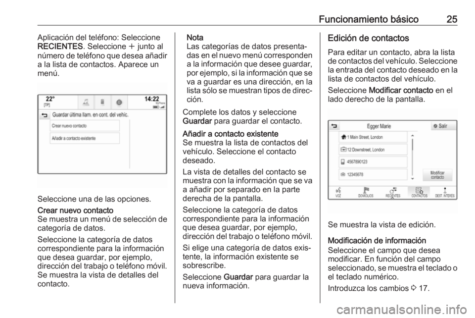 OPEL INSIGNIA 2017  Manual de infoentretenimiento (in Spanish) Funcionamiento básico25Aplicación del teléfono: Seleccione
RECIENTES . Seleccione  w junto al
número de teléfono que desea añadir
a la lista de contactos. Aparece un
menú.
Seleccione una de las