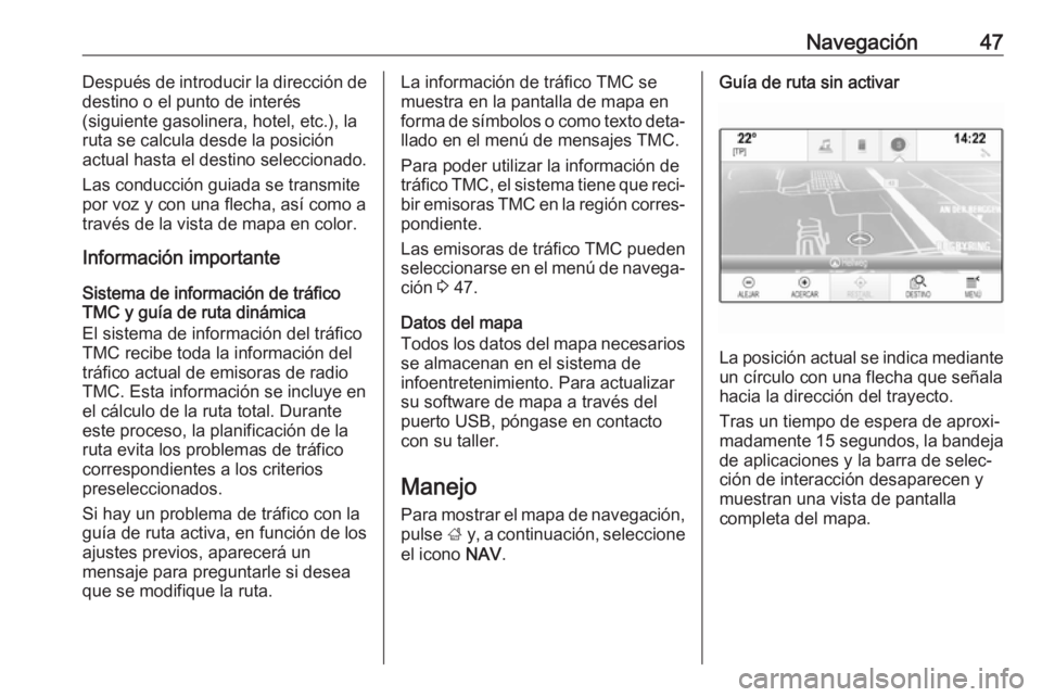 OPEL INSIGNIA 2017  Manual de infoentretenimiento (in Spanish) Navegación47Después de introducir la dirección de
destino o el punto de interés
(siguiente gasolinera, hotel, etc.), la
ruta se calcula desde la posición
actual hasta el destino seleccionado.
Las