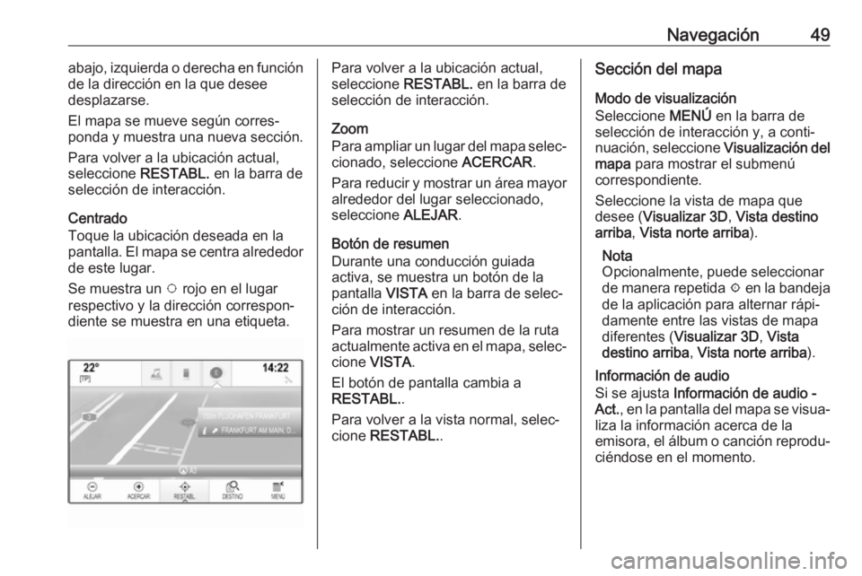 OPEL INSIGNIA 2017  Manual de infoentretenimiento (in Spanish) Navegación49abajo, izquierda o derecha en función
de la dirección en la que desee
desplazarse.
El mapa se mueve según corres‐
ponda y muestra una nueva sección.
Para volver a la ubicación actu