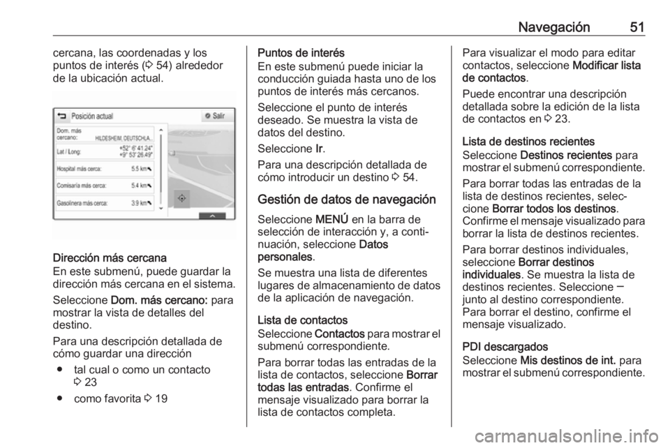 OPEL INSIGNIA 2017 Manual de infoentretenimiento (in Spanish) Navegación51cercana, las coordenadas y los
puntos de interés ( 3 54) alrededor
de la ubicación actual.
Dirección más cercana
En este submenú, puede guardar la
dirección más cercana en el siste OPEL INSIGNIA 2017 Manual de infoentretenimiento (in Spanish) Navegación51cercana, las coordenadas y los
puntos de interés ( 3 54) alrededor
de la ubicación actual.
Dirección más cercana
En este submenú, puede guardar la
dirección más cercana en el siste